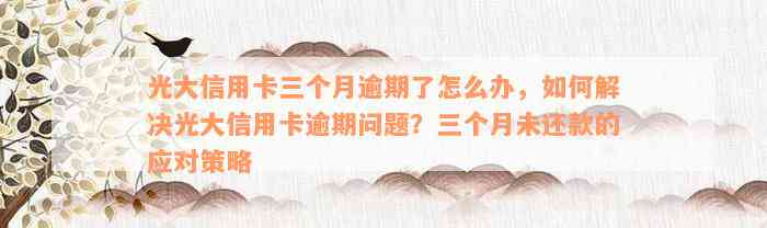 光大信用卡三个月逾期了怎么办，如何解决光大信用卡逾期问题？三个月未还款的应对策略