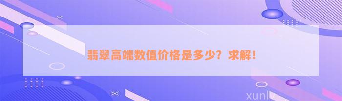 翡翠高端数值价格是多少？求解！