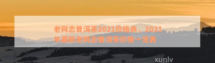 老同志普洱茶2021价格表，2021年最新老同志普洱茶价格一览表