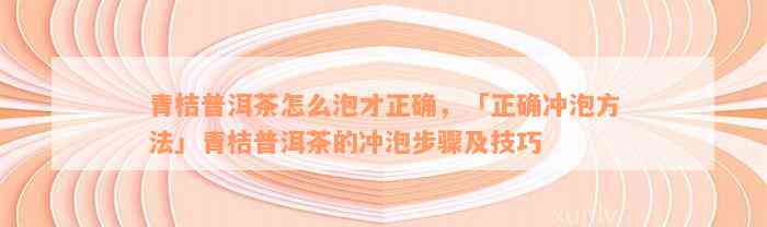 青桔普洱茶怎么泡才正确，「正确冲泡方法」青桔普洱茶的冲泡步骤及技巧