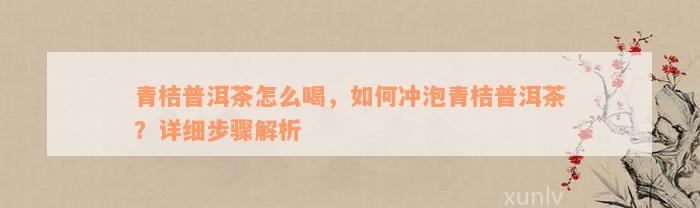 青桔普洱茶怎么喝，如何冲泡青桔普洱茶？详细步骤解析