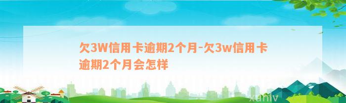 欠3W信用卡逾期2个月-欠3w信用卡逾期2个月会怎样