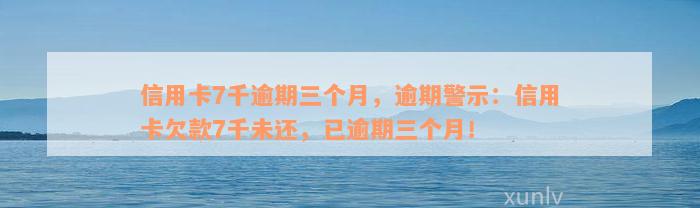 信用卡7千逾期三个月，逾期警示：信用卡欠款7千未还，已逾期三个月！