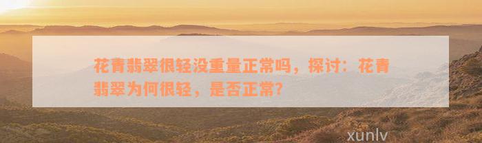 花青翡翠很轻没重量正常吗，探讨：花青翡翠为何很轻，是否正常？