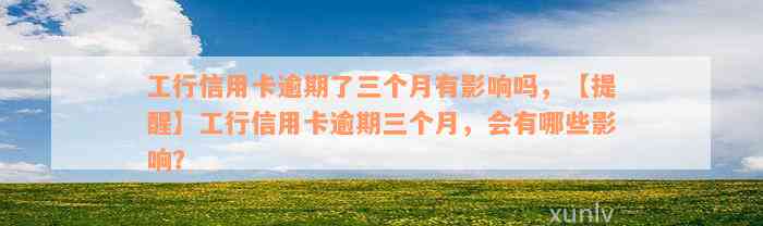 工行信用卡逾期了三个月有影响吗，【提醒】工行信用卡逾期三个月，会有哪些影响？