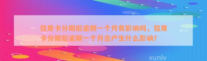 信用卡分期后逾期一个月有影响吗，信用卡分期后逾期一个月会产生什么影响？