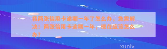 我两张信用卡逾期一年了怎么办，急需解决！两张信用卡逾期一年，现在应该怎么办？