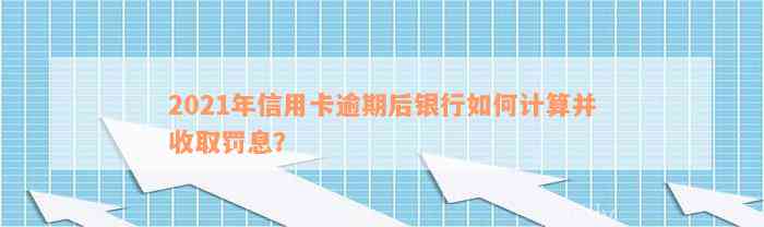 2021年信用卡逾期后银行如何计算并收取罚息？