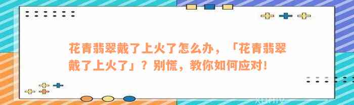 花青翡翠戴了上火了怎么办，「花青翡翠戴了上火了」？别慌，教你如何应对！