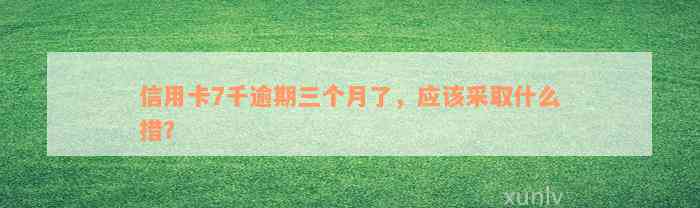 信用卡7千逾期三个月了，应该采取什么措？