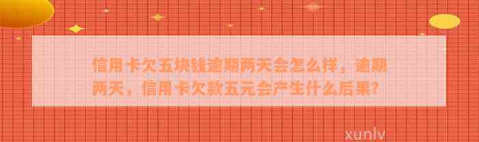 信用卡欠五块钱逾期两天会怎么样，逾期两天，信用卡欠款五元会产生什么后果？