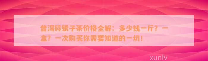 普洱碎银子茶价格全解：多少钱一斤？一盒？一次购买你需要知道的一切！