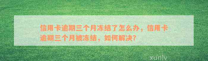 信用卡逾期三个月冻结了怎么办，信用卡逾期三个月被冻结，如何解决？