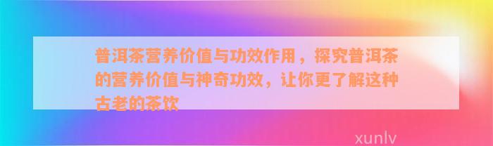 普洱茶营养价值与功效作用，探究普洱茶的营养价值与神奇功效，让你更了解这种古老的茶饮