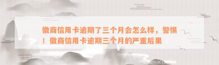 徽商信用卡逾期了三个月会怎么样，警惕！徽商信用卡逾期三个月的严重后果