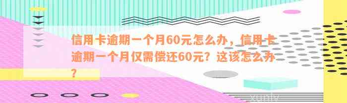 信用卡逾期一个月60元怎么办，信用卡逾期一个月仅需偿还60元？这该怎么办？