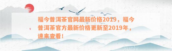 福今普洱茶官网最新价格2019，福今普洱茶官方最新价格更新至2019年，速来查看！