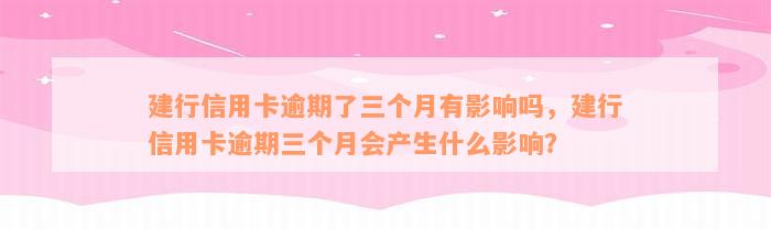 建行信用卡逾期了三个月有影响吗，建行信用卡逾期三个月会产生什么影响？