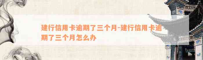 建行信用卡逾期了三个月-建行信用卡逾期了三个月怎么办