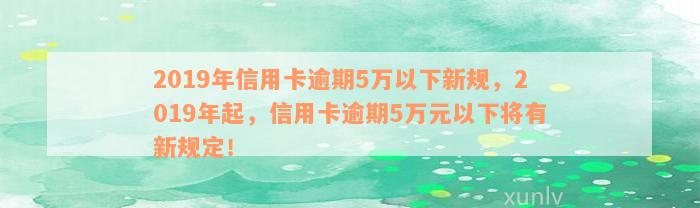 2019年信用卡逾期5万以下新规，2019年起，信用卡逾期5万元以下将有新规定！