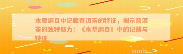 本草纲目中记载普洱茶的特征，揭示普洱茶的独特魅力：《本草纲目》中的记载与特征