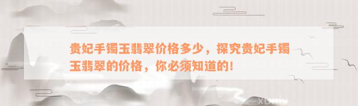 贵妃手镯玉翡翠价格多少，探究贵妃手镯玉翡翠的价格，你必须知道的！