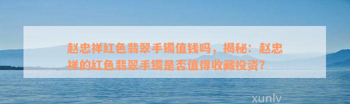 赵忠祥红色翡翠手镯值钱吗，揭秘：赵忠祥的红色翡翠手镯是否值得收藏投资？