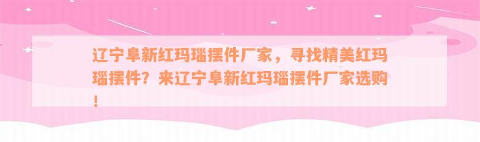 辽宁阜新红玛瑙摆件厂家，寻找精美红玛瑙摆件？来辽宁阜新红玛瑙摆件厂家选购！