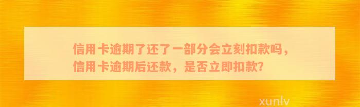 信用卡逾期了还了一部分会立刻扣款吗，信用卡逾期后还款，是否立即扣款？