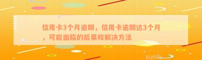 信用卡3个月逾期，信用卡逾期达3个月，可能面临的后果和解决方法