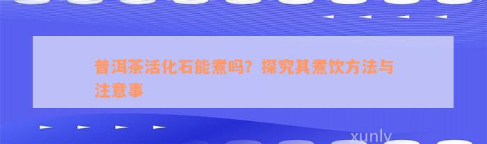 普洱茶活化石能煮吗？探究其煮饮方法与注意事