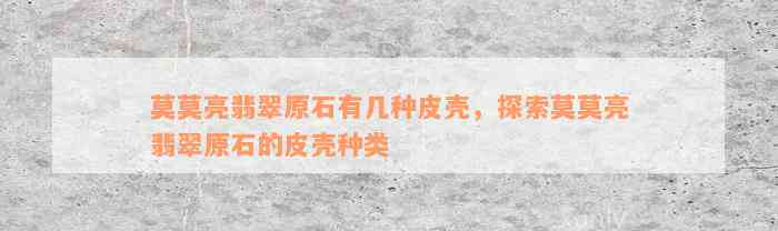 莫莫亮翡翠原石有几种皮壳，探索莫莫亮翡翠原石的皮壳种类