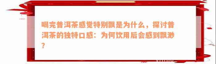 喝完普洱茶感觉特别飘是为什么，探讨普洱茶的独特口感：为何饮用后会感到飘渺？