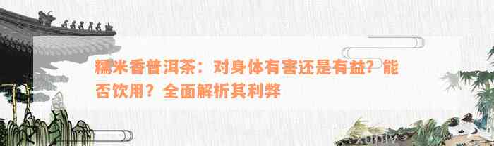 糯米香普洱茶：对身体有害还是有益？能否饮用？全面解析其利弊