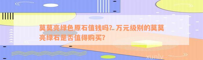 莫莫亮绿色原石值钱吗？万元级别的莫莫亮绿石是否值得购买？