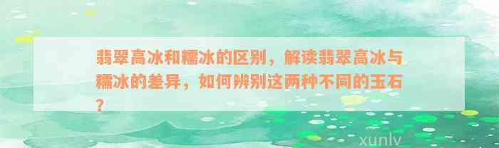 翡翠高冰和糯冰的区别，解读翡翠高冰与糯冰的差异，如何辨别这两种不同的玉石？