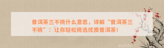 普洱茶三不挑什么意思，详解“普洱茶三不挑”：让你轻松挑选优质普洱茶！