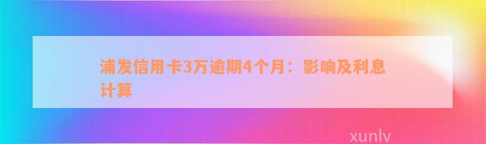 浦发信用卡3万逾期4个月：影响及利息计算