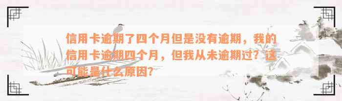 信用卡逾期了四个月但是没有逾期，我的信用卡逾期四个月，但我从未逾期过？这可能是什么原因？