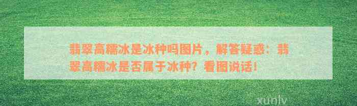 翡翠高糯冰是冰种吗图片，解答疑惑：翡翠高糯冰是否属于冰种？看图说话！