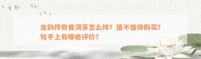 龙韵传奇普洱茶怎么样？值不值得购买？知乎上有哪些评价？