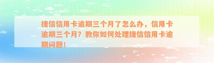 捷信信用卡逾期三个月了怎么办，信用卡逾期三个月？教你如何处理捷信信用卡逾期问题！