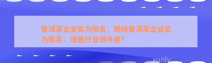 普洱茶企业实力排名，揭秘普洱茶企业实力排名：谁是行业领导者？