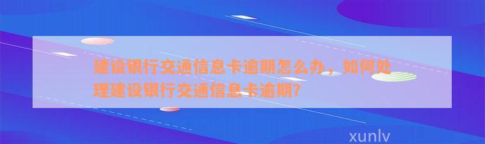 建设银行交通信息卡逾期怎么办，如何处理建设银行交通信息卡逾期？