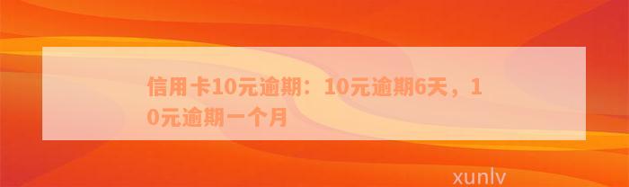 信用卡10元逾期：10元逾期6天，10元逾期一个月