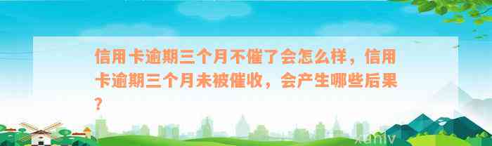 信用卡逾期三个月不催了会怎么样，信用卡逾期三个月未被催收，会产生哪些后果？