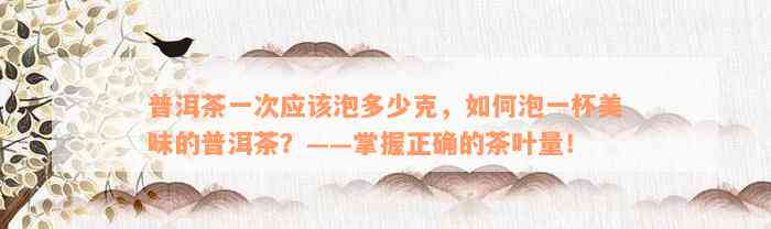 普洱茶一次应该泡多少克，如何泡一杯美味的普洱茶？——掌握正确的茶叶量！