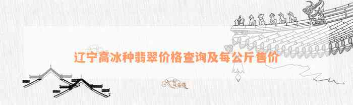 辽宁高冰种翡翠价格查询及每公斤售价