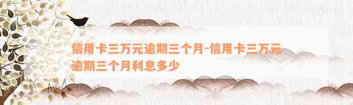 信用卡三万元逾期三个月-信用卡三万元逾期三个月利息多少