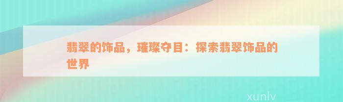 翡翠的饰品，璀璨夺目：探索翡翠饰品的世界